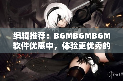 编辑推荐：BGMBGMBGM软件优惠中，体验更优秀的BGM制作