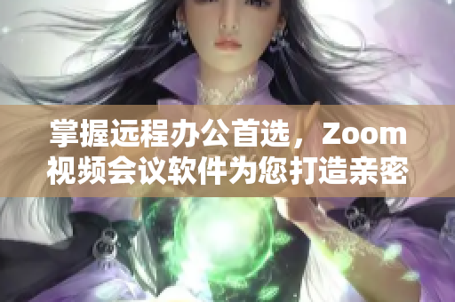 掌握远程办公首选，Zoom视频会议软件为您打造亲密连接！