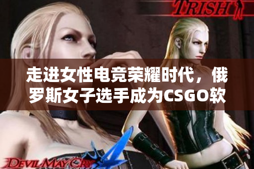 走进女性电竞荣耀时代，俄罗斯女子选手成为CSGO软件之巅