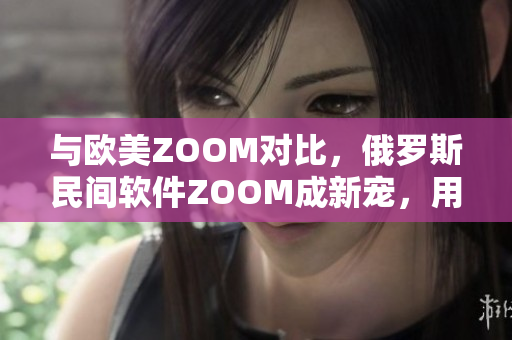 与欧美ZOOM对比，俄罗斯民间软件ZOOM成新宠，用户量爆增