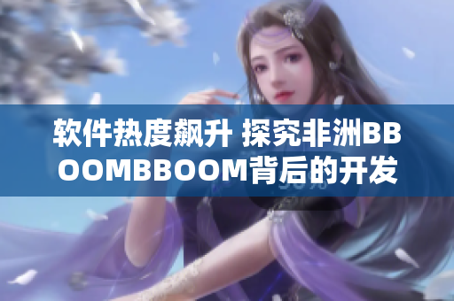 软件热度飙升 探究非洲BBOOMBBOOM背后的开发技术