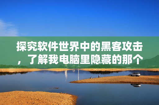 探究软件世界中的黑客攻击，了解我电脑里隐藏的那个家伙