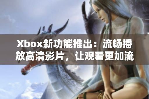 Xbox新功能推出：流畅播放高清影片，让观看更加流畅！