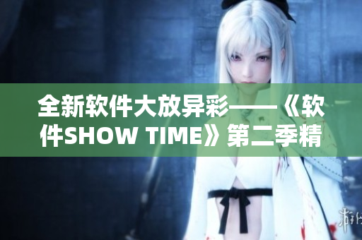 全新软件大放异彩——《软件SHOW TIME》第二季精彩不断