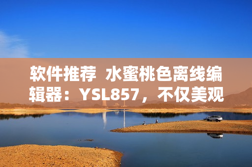 软件推荐  水蜜桃色离线编辑器：YSL857，不仅美观还功能强大