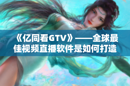 《亿同看GTV》——全球最佳视频直播软件是如何打造的？