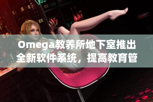 Omega教养所地下室推出全新软件系统，提高教育管理水平