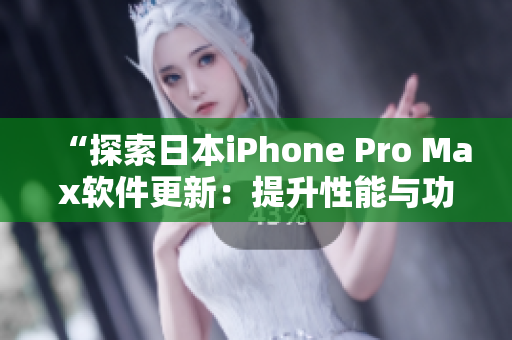 “探索日本iPhone Pro Max软件更新：提升性能与功能体验”