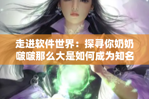 走进软件世界：探寻你奶奶啵啵那么大是如何成为知名歌曲的