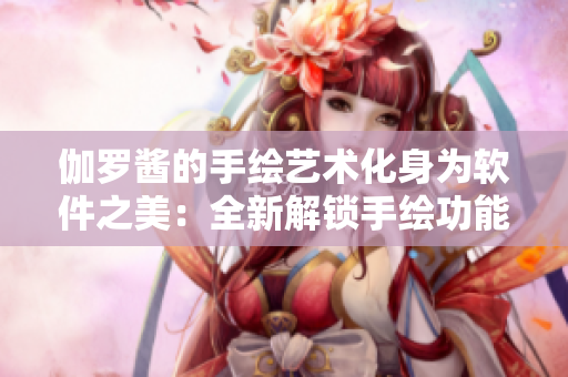 伽罗酱的手绘艺术化身为软件之美：全新解锁手绘功能，让你的创作更具个性化