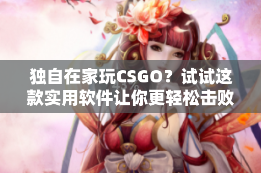 独自在家玩CSGO？试试这款实用软件让你更轻松击败对手！