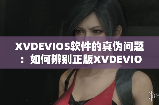 XVDEVIOS软件的真伪问题：如何辨别正版XVDEVIOS？