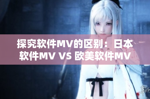 探究软件MV的区别：日本软件MV VS 欧美软件MV