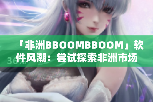 「非洲BBOOMBBOOM」软件风潮：尝试探索非洲市场潜力