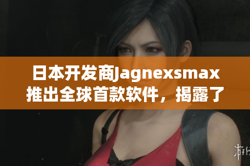 日本开发商Jagnexsmax推出全球首款软件，揭露了令人惊叹的新功能