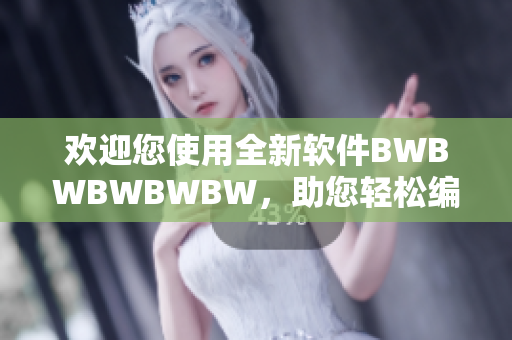 欢迎您使用全新软件BWBWBWBWBW，助您轻松编写高品质文章！