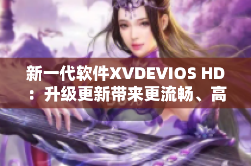 新一代软件XVDEVIOS HD：升级更新带来更流畅、高效的使用体验