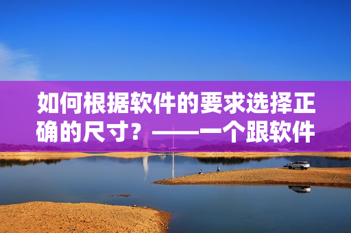 如何根据软件的要求选择正确的尺寸？——一个跟软件相关的选型技巧