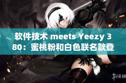 软件技术 meets Yeezy 380：蜜桃粉和白色联名款登场