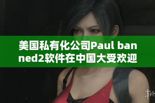 美国私有化公司Paul banned2软件在中国大受欢迎