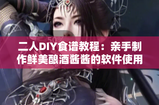 二人DIY食谱教程：亲手制作鲜美酿酒酱酱的软件使用技巧