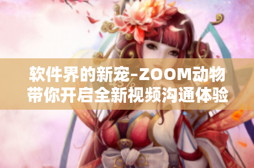 软件界的新宠–ZOOM动物带你开启全新视频沟通体验！