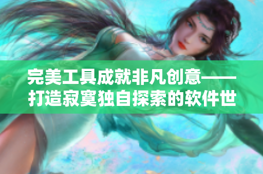 完美工具成就非凡创意——打造寂寞独自探索的软件世界