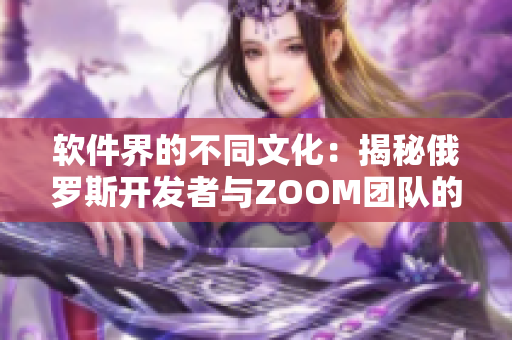 软件界的不同文化：揭秘俄罗斯开发者与ZOOM团队的思维差异