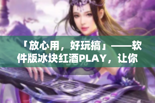 「放心用，好玩搞」——软件版冰块红酒PLAY，让你玩转电脑！