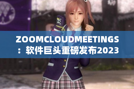 ZOOMCLOUDMEETINGS：软件巨头重磅发布2023全新版本