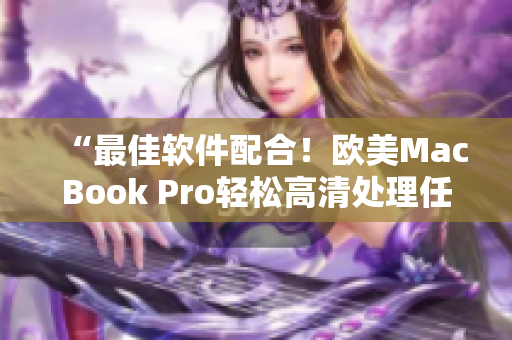 “最佳软件配合！欧美MacBook Pro轻松高清处理任务！”