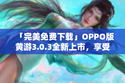 「完美免费下载」OPPO版黄游3.0.3全新上市，享受最佳游戏体验！
