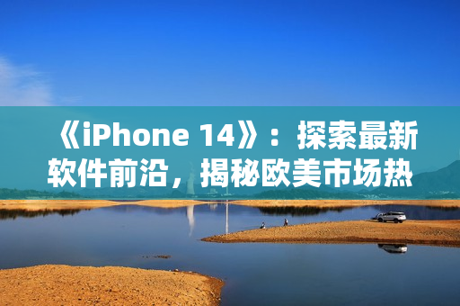 《iPhone 14》：探索最新软件前沿，揭秘欧美市场热门应用