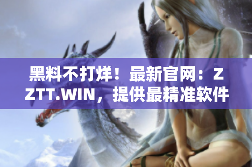 黑料不打烊！最新官网：ZZTT.WIN，提供最精准软件信息！