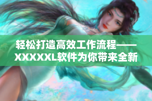 轻松打造高效工作流程——XXXXXL软件为你带来全新跨平台体验