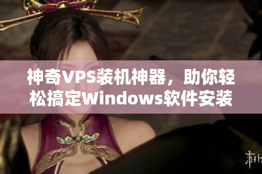 神奇VPS装机神器，助你轻松搞定Windows软件安装问题！