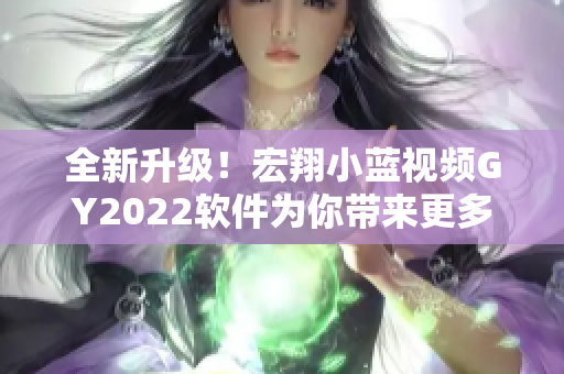 全新升级！宏翔小蓝视频GY2022软件为你带来更多炫酷特性