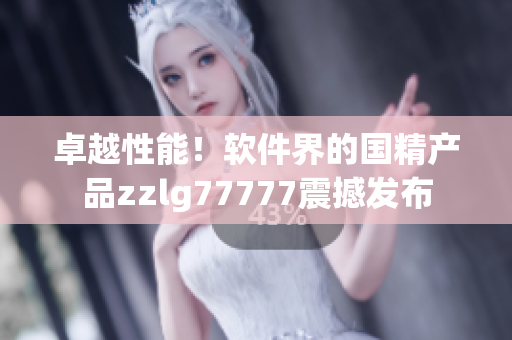 卓越性能！软件界的国精产品zzlg77777震撼发布