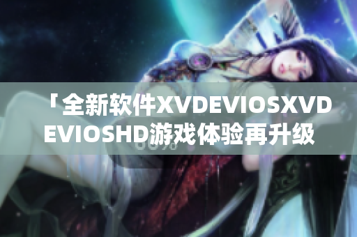 「全新软件XVDEVIOSXVDEVIOSHD游戏体验再升级」