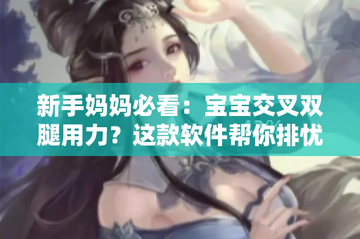 新手妈妈必看：宝宝交叉双腿用力？这款软件帮你排忧解难！