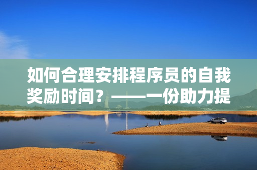 如何合理安排程序员的自我奖励时间？——一份助力提高工作效率的指南