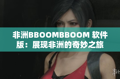 非洲BBOOMBBOOM 软件版：展现非洲的奇妙之旅