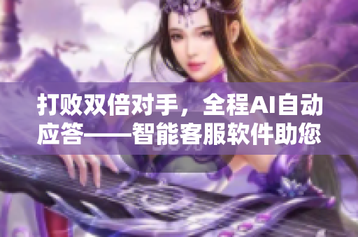 打败双倍对手，全程AI自动应答——智能客服软件助您减负