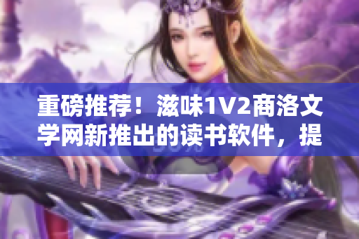 重磅推荐！滋味1V2商洛文学网新推出的读书软件，提供更好的阅读体验