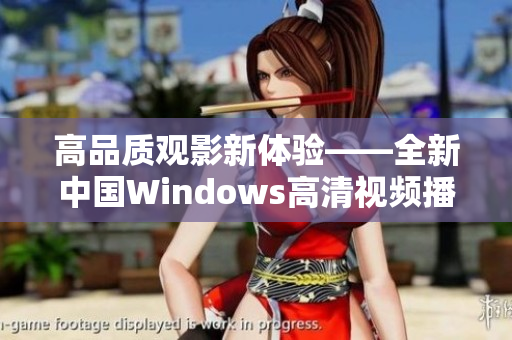 高品质观影新体验——全新中国Windows高清视频播放软件