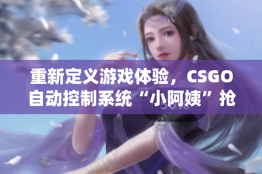 重新定义游戏体验，CSGO自动控制系统“小阿姨”抢先体验