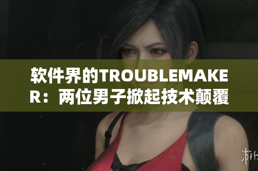 软件界的TROUBLEMAKER：两位男子掀起技术颠覆革命