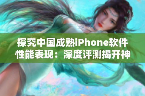 探究中国成熟iPhone软件性能表现：深度评测揭开神秘面纱