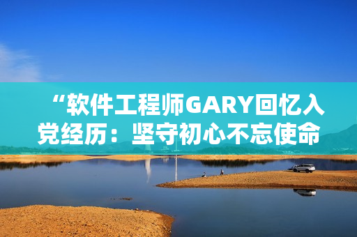 “软件工程师GARY回忆入党经历：坚守初心不忘使命”