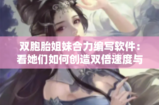 双胞胎姐妹合力编写软件：看她们如何创造双倍速度与效率